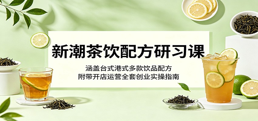 新潮茶饮配方研习课：涵盖台式港式多款饮品配方，附带开店运营全套创业实操指南-吾爱云课堂