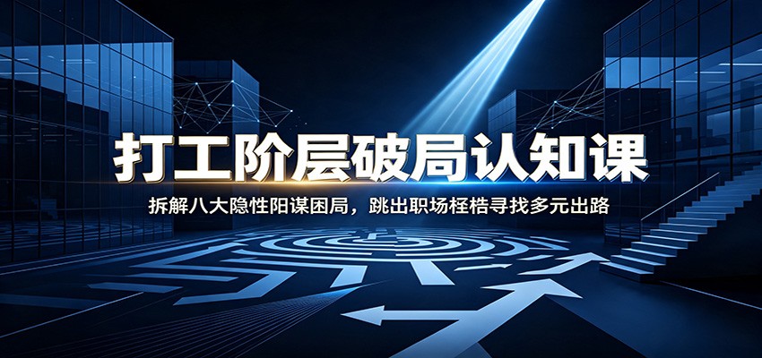 打工阶层破局认知：拆解八大隐性阳谋困局，跳出职场桎梏寻找多元出路-吾爱云课堂