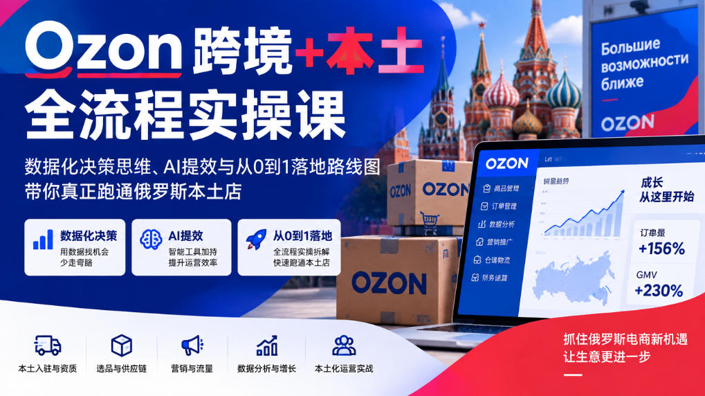 Ozon跨境+本土全流程实操课，数据化决策思维、AI提效与从0到1落地路线图，带你真正跑通俄罗斯本土店-吾爱云课堂