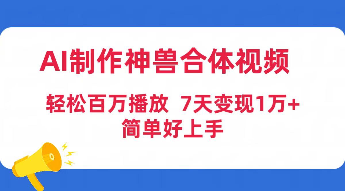 (9600期)AI制作神兽合体视频，轻松百万播放，七天变现1万+简单好上手(工具+素材)-吾爱云课堂