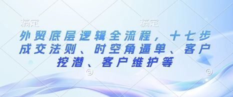 外贸底层逻辑全流程，十七步成交法则、时空角逼单、客户挖潜、客户维护等-吾爱云课堂