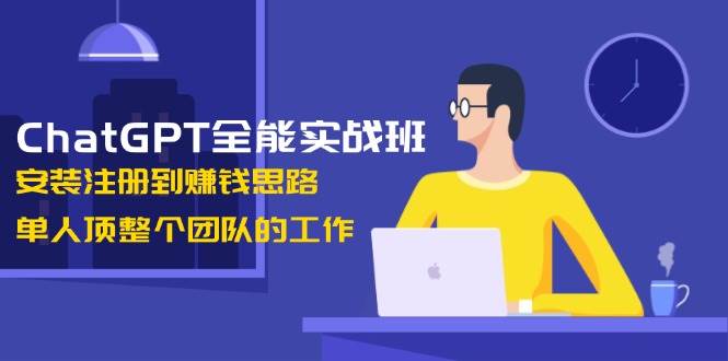 ChatGPT全能实战班,安装注册到赚钱思路,单人顶整个团队的工作-吾爱云课堂