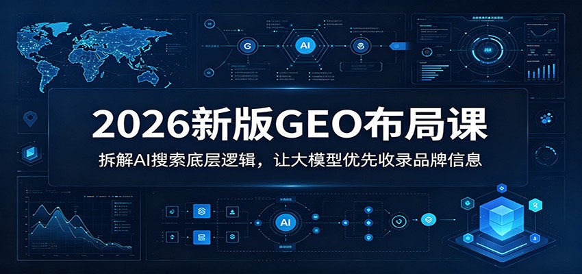 2026新版GEO布局课：拆解AI搜索底层逻辑，让大模型优先收录品牌信息-吾爱云课堂
