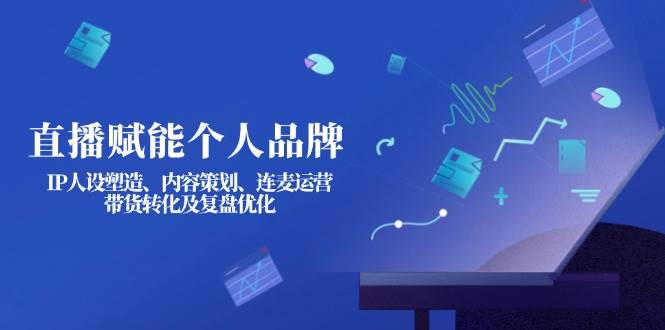 直播赋能个人品牌:IP人设塑造、内容策划、连麦运营、带货转化及复盘优化-吾爱云课堂