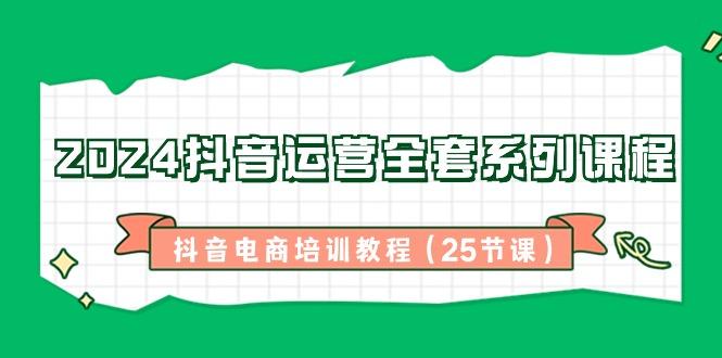 2024抖音运营全套系列课程-抖音电商培训教程(25节课)-吾爱云课堂