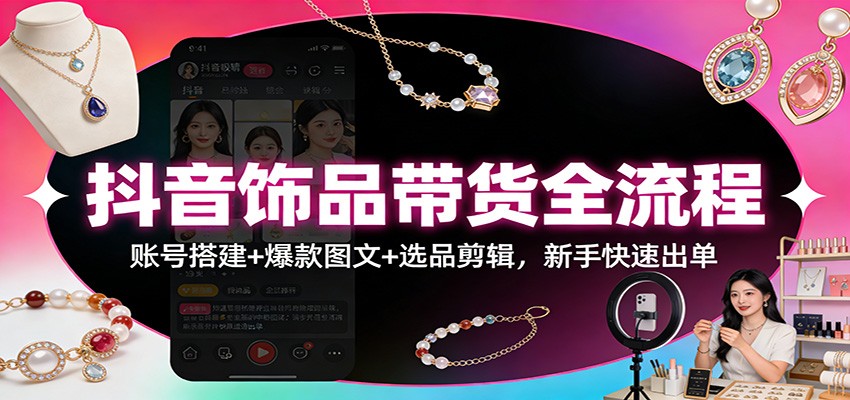 抖音饰品带货全流程：账号搭建+爆款图文+选品剪辑，新手快速出单-吾爱云课堂