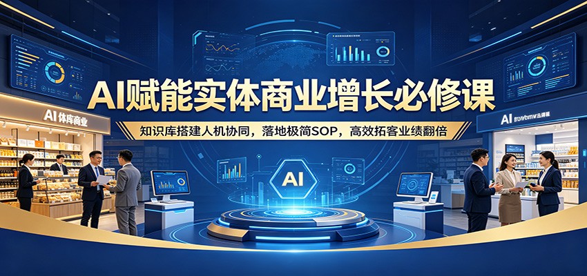 AI赋能实体商业增长必修课：知识库搭建人机协同，落地极简SOP，高效拓客业绩翻倍-吾爱云课堂