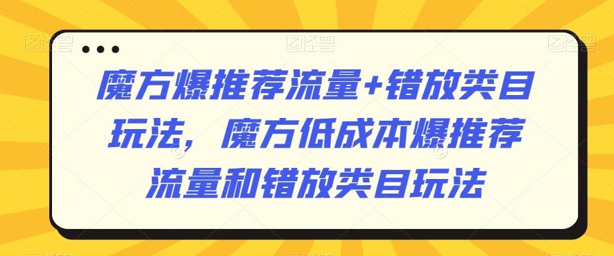 魔方爆推荐流量+错放类目玩法,魔方低成本爆推荐流量和错放类目玩法-吾爱云课堂