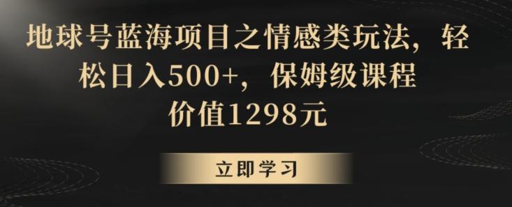 地球号蓝海项目之情感类玩法,轻松日入500+,保姆级课程【揭秘】-吾爱云课堂