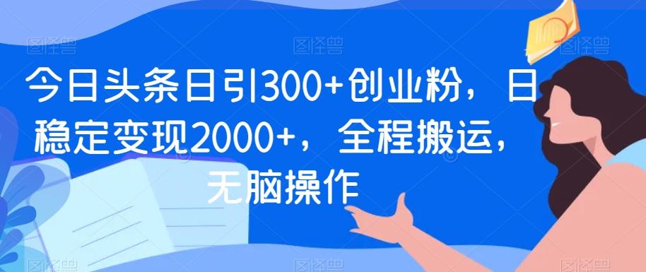 今日头条日引300+创业粉,日稳定变现2000+,全程搬运,无脑操作-吾爱云课堂