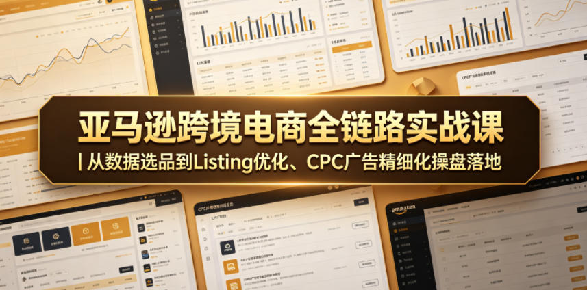 亚马逊跨境电商全链路实战课｜从数据选品到Listing优化、CPC广告精细化操盘落地-吾爱云课堂