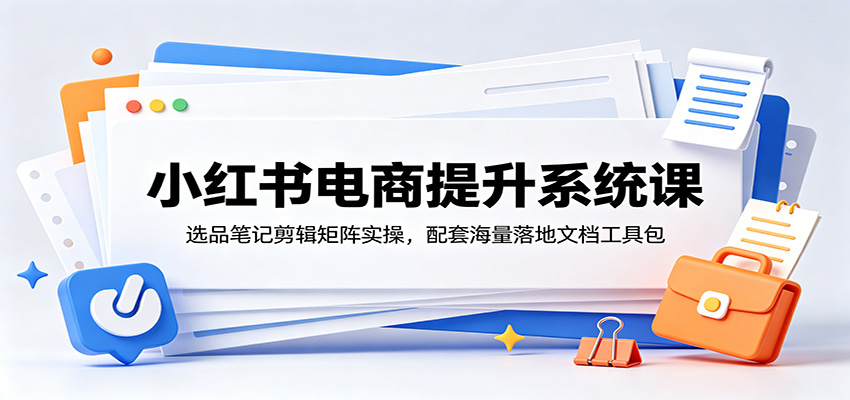 小红书电商提升系统课：选品笔记剪辑矩阵实操，配套海量落地文档工具包-吾爱云课堂