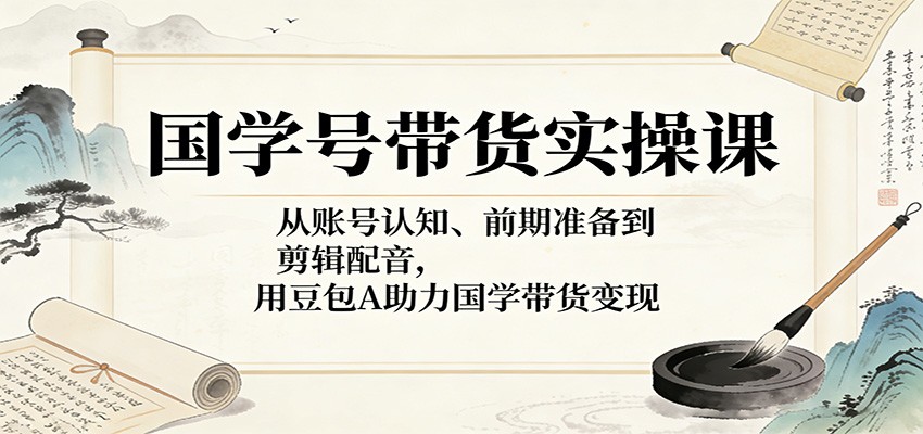 国学号带货实操课：从账号认知、前期准备到剪辑配音，用豆包AI助力国学带货变现-吾爱云课堂