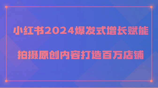 小红书2024爆发式增长赋能,拍摄原创内容打造百万店铺!-吾爱云课堂