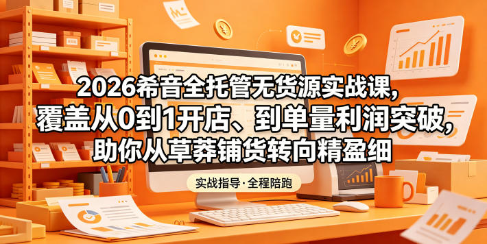 2026希音全托管无货源实战课，覆盖从0到1开店、到单量利润突破，助你从草莽铺货转向精细化盈利-吾爱云课堂