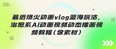 最近爆火动画vlog蓝海玩法,治愈系AI动画视频动态插画视频教程(含素材)-吾爱云课堂