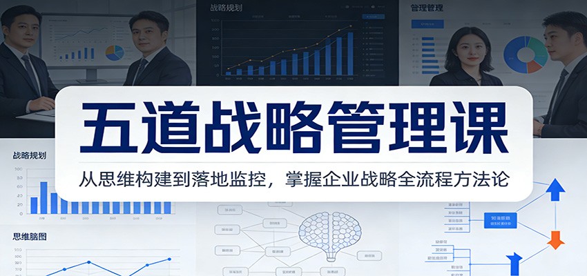 五道战略管理课：从思维构建到落地监控，掌握企业战略全流程方法论-吾爱云课堂