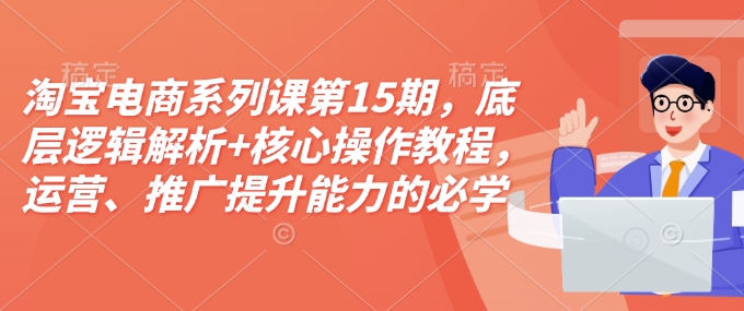 淘宝电商系列课第15期,底层逻辑解析+核心操作教程,运营、推广提升能力的必学课程+配套资料-吾爱云课堂