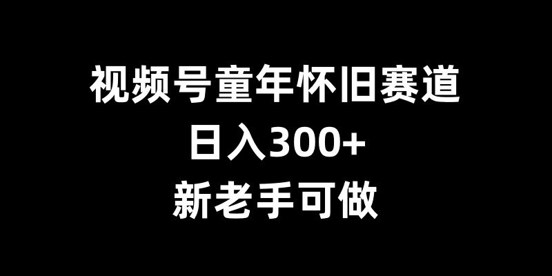 视频号童年怀旧赛道,日入300+,新老手可做【揭秘】-吾爱云课堂