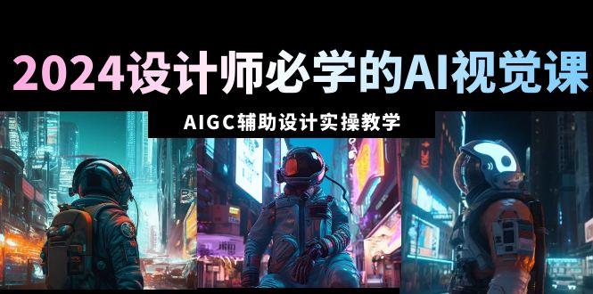2024设计师必学的AI视觉课:AIGC辅助设计实操教学(66节课)-吾爱云课堂