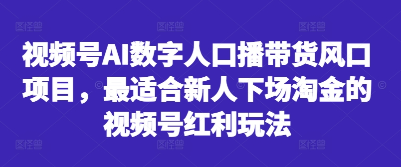 视频号AI数字人口播带货风口项目，最适合新人下场淘金的视频号红利玩法-吾爱云课堂