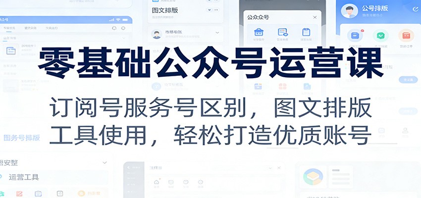 零基础公众号运营课：订阅号服务号区别，图文排版，工具使用，轻松打造优质账号-吾爱云课堂
