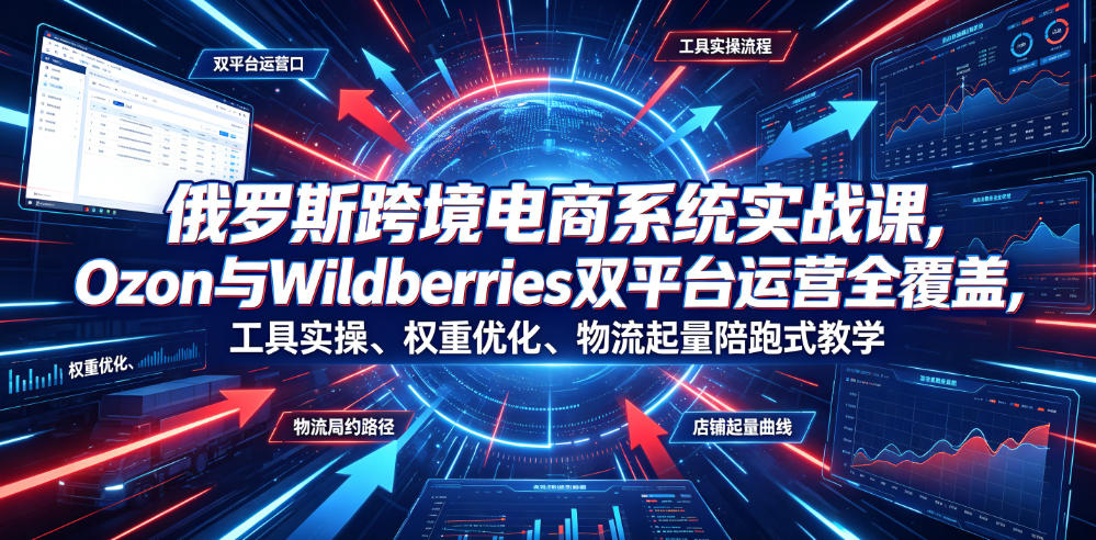 俄罗斯跨境电商系统实战课，Ozon与Wildberries双平台运营全覆盖，工具实操、权重优化、物流履约、店铺起量陪跑式教学-吾爱云课堂