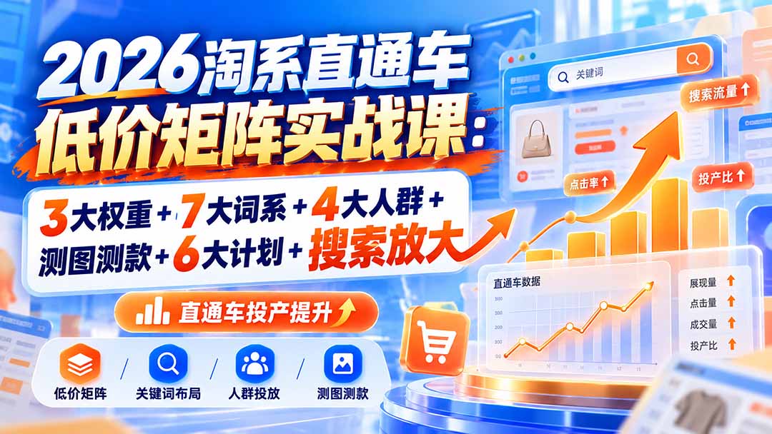 2026淘系直通车低价矩阵实战课：3大权重+7大词系+4大人群+测图测款+6大计划+搜索放大-吾爱云课堂