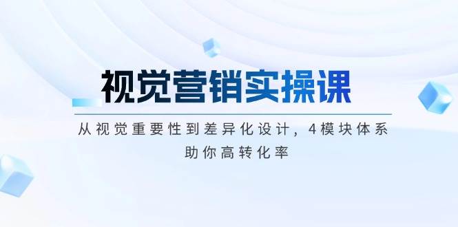 视觉营销实操课, 从视觉重要性到差异化设计, 4模块体系, 助你高转化率-吾爱云课堂