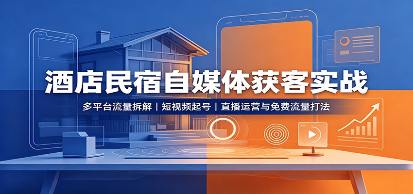酒店民宿自媒体获客实战：多平台流量拆解，短视频起号，直播运营与免费流量打法-吾爱云课堂