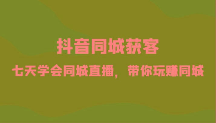 抖音同城获客-七天学会同城直播,带你玩赚同城(34节课)-吾爱云课堂