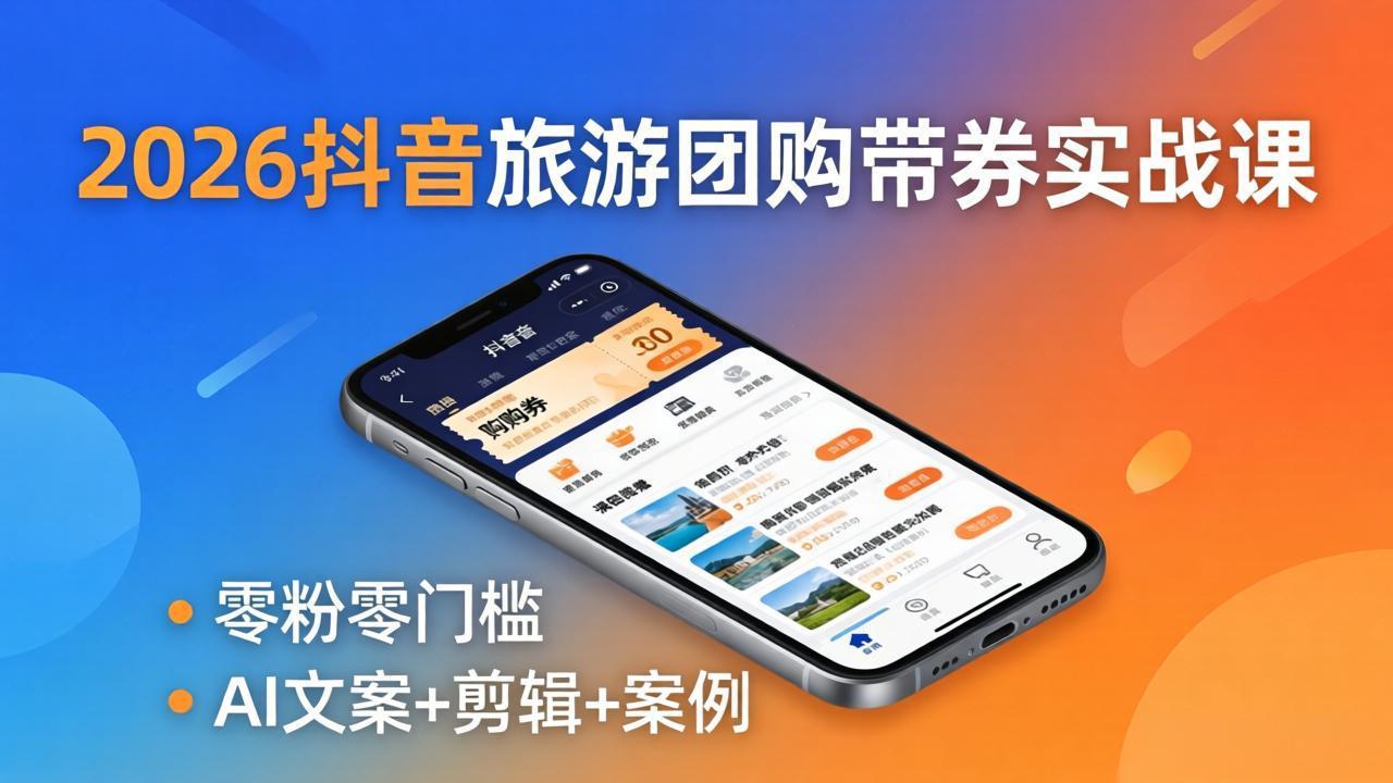 2026抖音旅游团购带券实战课：零粉零门槛，AI文案+剪辑+案例，躺着赚门票佣金-吾爱云课堂