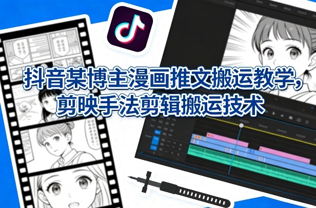 抖音某博主漫画推文搬运教学，剪映手法剪辑搬运技术-吾爱云课堂