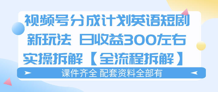 视频号分成计划，英语短剧新玩法，日收3张+实操全流程拆解-吾爱云课堂