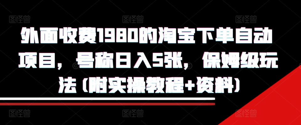 外面收费1980的淘宝下单自动项目,号称日入5张,保姆级玩法(附实操教程+资料)【揭秘】-吾爱云课堂