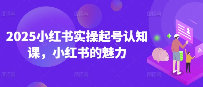 2025小红书实操起号认知课,小红书的魅力-吾爱云课堂
