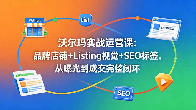 沃尔玛实战运营课：品牌店铺+Listing视觉+SEO标签，从曝光到成交完整闭环-吾爱云课堂