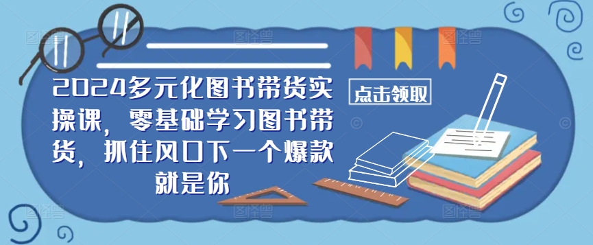 ​​2024多元化图书带货实操课，零基础学习图书带货，抓住风口下一个爆款就是你-吾爱云课堂