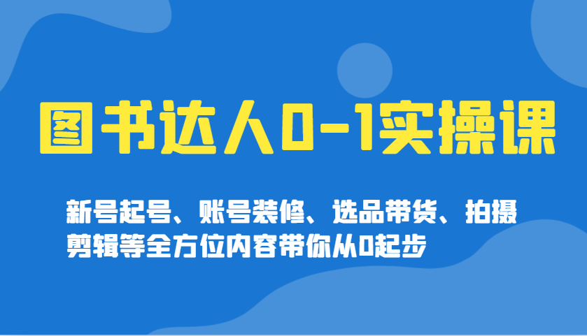 图书达人0-1实操课,新号起号、账号装修、选品带货、拍摄剪辑等全方位内容带你从0起步-吾爱云课堂