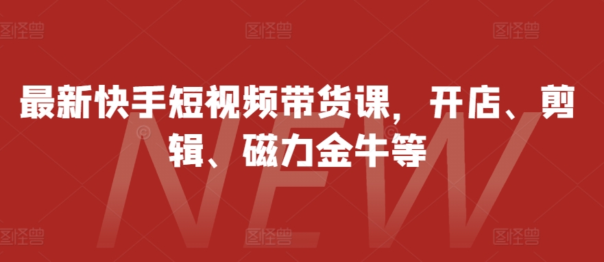 最新快手短视频带货课，开店、剪辑、磁力金牛等-吾爱云课堂