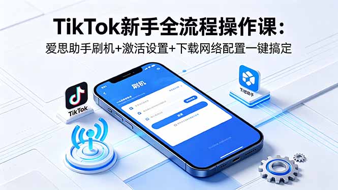 TikTok新手全流程操作课：爱思助手刷机+激活设置+下载网络配置一键搞定-吾爱云课堂