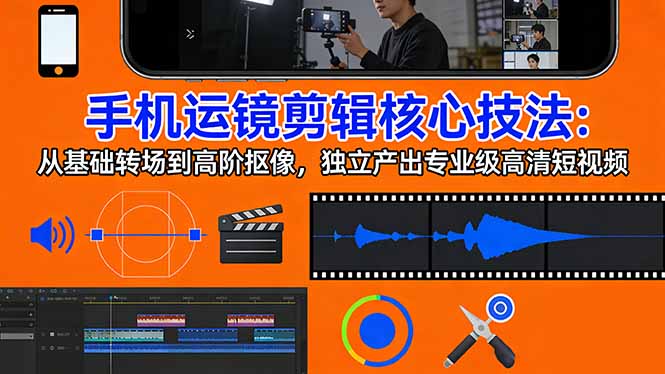 手机运镜 剪辑核心技法：从基础转场到高阶抠像，独立产出专业级高清短视频-吾爱云课堂
