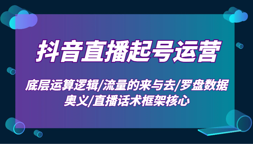 抖音直播起号运营:底层运算逻辑/流量的来与去/罗盘数据奥义/直播话术框架核心-吾爱云课堂