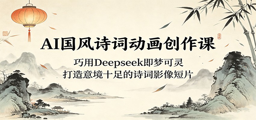 AI国风诗词动画创作课：巧用Deepseek即梦可灵，打造意境十足的诗词影像短片-吾爱云课堂
