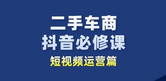 二手车商抖音必修课短视频运营，二手车行业从业者新赛道-吾爱云课堂