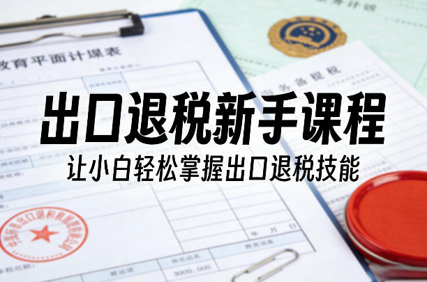 出口退税新手课程，让小白轻松掌握出口退税技能-吾爱云课堂