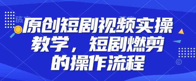 原创短剧视频实操教学,短剧燃剪的操作流程-吾爱云课堂