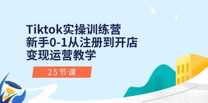 Tiktok实操训练营:新手0-1从注册到开店变现运营教学(25节课-吾爱云课堂
