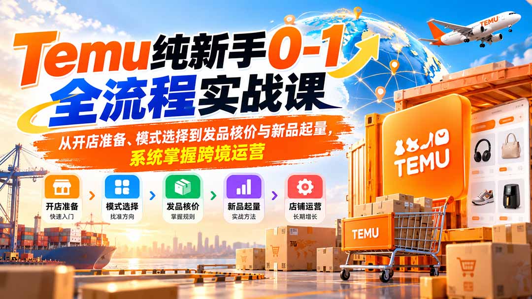 Temu纯新手0-1全流程实战课：从开店准备、模式选择到发品核价与新品起量，系统掌握跨境运营-吾爱云课堂