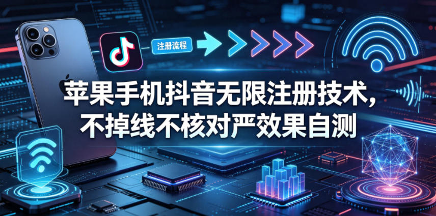 苹果手机抖音无限注册技术，不掉线不核对丨效果自测-吾爱云课堂